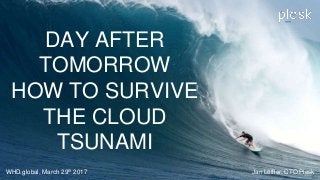 DAY AFTER
TOMORROW
HOW TO SURVIVE
THE CLOUD
TSUNAMI
WHD.global, March 29th 2017 Jan Löffler, CTO Plesk
 