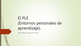 El PLE
(Entornos personales de
aprendizaje).
Johan Albeiro Guarín Contreras
 