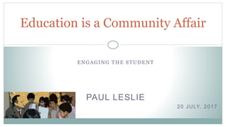 ENGAGING THE STUDENT
PAUL LESLIE
20 JULY, 2017
Education is a Community Affair
 