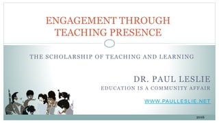 THE SCHOLARSHIP OF TEACHING AND LEARNING
DR. PAUL LESLIE
EDUCATION IS A COMMUNITY AFFAIR
WWW.PAULLESLIE.NET
ENGAGEMENT THROUGH
TEACHING PRESENCE
2016
 