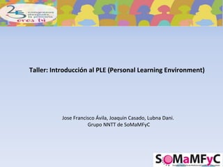 Taller: Introducción al PLE (Personal Learning Environment)
Jose Francisco Ávila, Joaquin Casado, Lubna Dani.
Grupo NNTT de SoMaMFyC
 