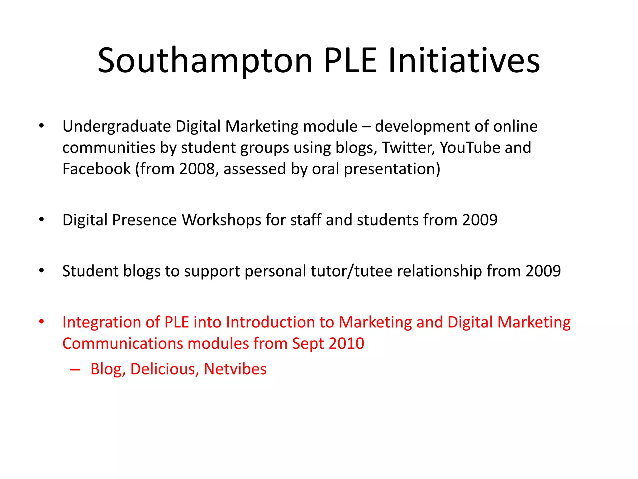 The PLE SpectrumPLEs can be conceptualised in terms of: 1) the technology choices available to individuals to help them manage their learning 2) the features of the study programme which help to formalise this approach3) the technological infrastructure provided by the university as a whole (ie providing adequate wifi, secure web access etc) 4) the culture changes that are required for staff to operate effectively within this environment