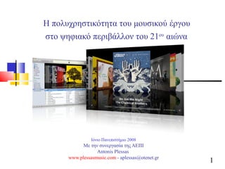 Η πολυχρηστικότητα του μουσικού   έργου  στο ψηφιακό περιβάλλον του 21 ου  αιώνα   Ιόνιο Πανεπιστήμιο 2008 Με την συνεργασία της ΑΕΠΙ Antonis Plessas  www.plessasmusic.com  - aplessas@otenet.gr 
