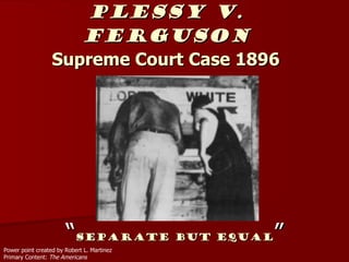 Plessy v. Ferguson Supreme Court Case 1896 “ Separate But Equal ” Power point created by Robert L. Martinez Primary Content:  The Americans 