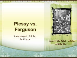 Plessy vs.
Ferguson
Amendment 13 & 14
    Keri Hays
                    “Separate but
                        Equal”
 
