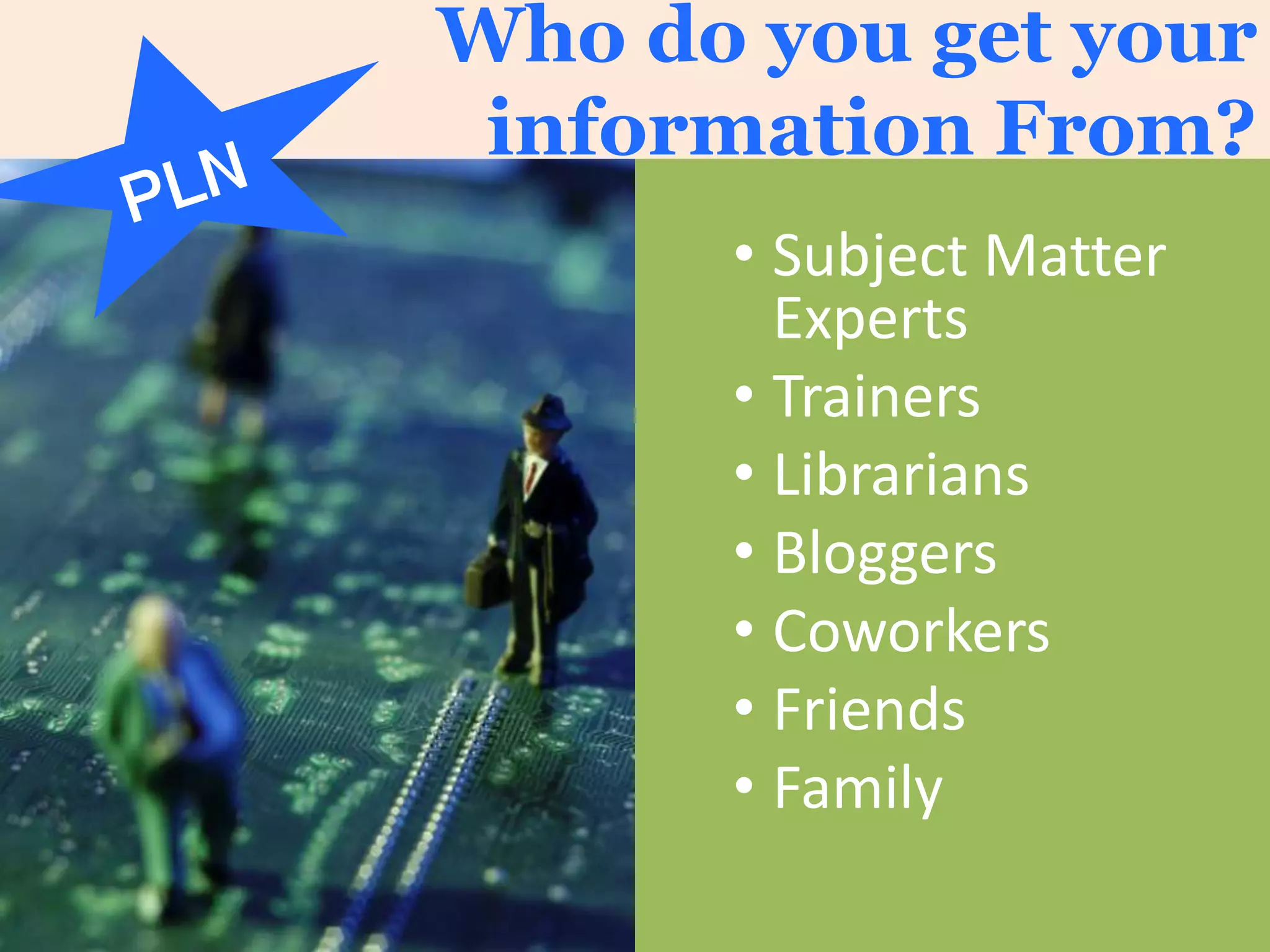 Who do you get your
information From?
• Subject Matter
Experts
• Trainers
• Librarians
• Bloggers
• Coworkers
• Friends
• Family
 