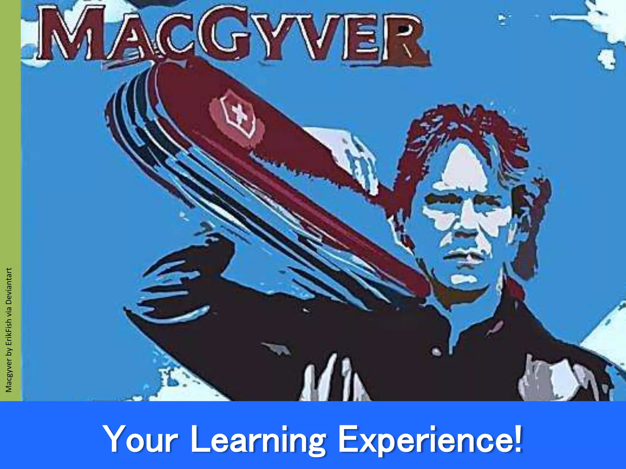 Your Learning Experience!
MacgyverbyErikFishviaDeviantart
 
