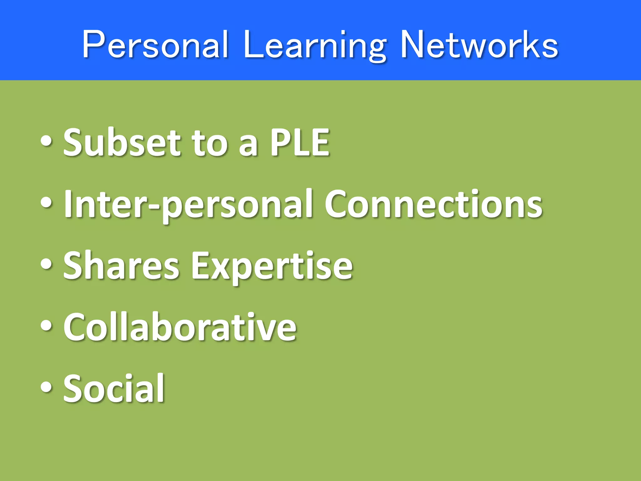 Personal Learning Networks
• Subset to a PLE
• Inter-personal Connections
• Shares Expertise
• Collaborative
• Social
 