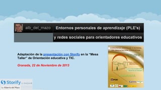 Adaptación de la presentación con Storify en la “Mesa
Taller” de Orientación educativa y TIC.
Granada, 22 de Noviembre de 2013
 