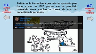 a.T.
ANTES
DE
TWITTER
d.T.
DESPUÉS
DE
TWITTER
Twitter es la herramienta que más ha aportado para
hacer crecer mi PLE porque me ha permitido
descubrir otras muchas a través de una red
conectada de personas.
 
