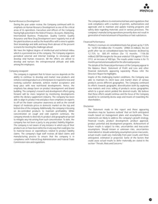 HumanResourcesDevelopment The company adheres to environmental laws and regulations that
seek compliance with a number of permits, authorizations andDuring the year under review, the Company continued with its
approvals and to maintain and update training programs andemphasis on Human Resource Development as one of the critical
safety data regarding materials used in various processes. Theareas of its operations. Executives and officers of the Company
company's manufacturing operations presently does not result inhaving high potential in the field of Finance, Accounts, Marketing,
generationofmaterialamountofhazardousortoxicsubstances.International Business, Production, Quality Control, Quality
Assurance and New Drug Development were regularly met at all
the plant locations as well as the head office with a view to update FinancialPerformance
their knowledge and skills and keep them abreast of the present Plethico's revenues on consolidated basis has grown up by 1.52%
scenarioformeetingthechallengesahead. to `16787.46 million (for 15 months 20984.33 million), the net
We have the highest degree of intellectual and technical milieu profit after tax on consolidated basis has however declined by
which is a perennial one at the company. The Company organizes 12.75% to `885.49 million (for 15 months `1106.86
periodical external and internal trainings to encourage and million).EBITDAmarginsfortheyearendedat15%against11%for
develop vital human resources. All the efforts are aimed to CY12, an increase of 400 bps. The results under review is for 15
develop and nurture the entrepreneurial attitude and skills monthsperiodandannualizedfortheaforesaidpurpose.
amongtheemployees. ThedetailsofthefinancialperformanceoftheCompanyappearin
the Balance Sheet, Statement of Profit and Loss and other
Companyviewpoint financial statements appearing separately. Please refer the
Directors'Reportforhighlights.The company is cognizant that its future success depends on the
ability to continue to develop and market new products and Inspite of the challenging market conditions, the Company was
enhanceexistingproductsonatimelybasistorespondtonewand able to maintain its client base and market share of various
evolving customer demands, achieve market acceptance and products across different geographies. The Company continued
keep pace with new nutritional developments. Hence, the its efforts towards geographic diversification both by exploring
emphasis has always been on product development and brand new markets and cross selling of products across geographies
building. The company's research and development efforts going which to a great extent yielded the desired results. We believe
forward will be more targeted by monitoring developments that these efforts would continue and the focus of the Company
within the dietary supplement industry. The company has been would be to constantly devise ways and means of rewarding the
able to align its product mix and place more emphasis on exports shareholders.
to off-set the lower consumer awareness as well as the overall
impact of moderate prices in domestic market on the top and Disclaimer
bottom line of the company. Additionally, the company is focusing
The Statement made in this report and those appearing
on de-controlled products to maintain profitability. While
elsewhere may be 'business outlook' that set forth anticipated
concentration on cough and cold segment continues, the
results based on management plans and assumptions. These
company intends to diversify its product and geographical spread
statements are likely to address the company's growth strategy,
to mitigate any risk arising from such concentration. To date, the
financial results, product development, product approval,
company has not been a party to any product liability litigation.
product potential and development programs. Achievement of
The company is not aware of any instance in which any of their
future results is subject to risks, uncertainties and inaccurate
products are or have been defective in any way that could give rise
assumptions. Should known or unknown risks, uncertainties
to material losses or expenditures related to product liability
materialized or should underlying assumptions prove inaccurate,
claims. The company's legal staff reviews all label claims and
actual results could vary materially from past results and those
manufacturing process to ensure that the company is in
anticipated, estimated or projected. Some of the factors that
compliance with Federal Drug Administration and Federal Trade
could cause actual results to defer materially are stated in the
Commissionrulesandregulations.
section“Threats,RisksandConcerns.”
`
19
 