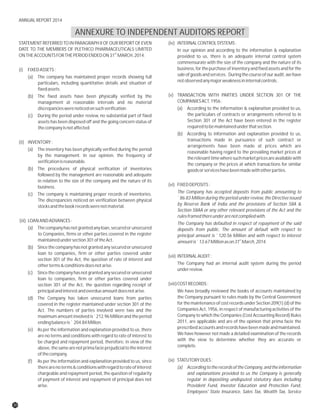 ANNEXURE TO INDEPENDENT AUDITORS REPORT
STATEMENT REFERRED TO IN PARAGRAPH II OF OUR REPORT OF EVEN (iv) INTERNALCONTROLSYSTEMS:
DATE TO THE MEMBERS OF PLETHICO PHARMACEUTICALS LIMITED In our opinion and according to the information & explanation
ST
ONTHEACCOUNTSFORTHEPERIODENDEDON31 MARCH,2014. provided to us, there is an adequate internal control system
commensurate with the size of the company and the nature of its
business,forthepurchaseofinventory andfixedassetsandforthe(i) FIXEDASSETS:
saleofgoodsandservices. Duringthecourseofouraudit,wehave(a) The company has maintained proper records showing full
notobservedanymajorweaknessininternalcontrols.particulars, including quantitative details and situation of
fixedassets.
(v) TRANSACTION WITH PARTIES UNDER SECTION 301 OF THE(b) The fixed assets have been physically verified by the
COMPANIESACT,1956:management at reasonable intervals and no material
discrepancieswerenoticedonsuchverification. (a) According to the information & explanation provided to us,
the particulars of contracts or arrangements referred to in(c) During the period under review, no substantial part of fixed
Section 301 of the Act have been entered in the registerassets has been disposed off and the going concern status of
requiredtobemaintainedunderthatsection.thecompanyisnotaffected.
(b) According to information and explanation provided to us,
transactions made in pursuance of such contract or(ii) INVENTORY:
arrangements have been made at prices which are
(a) The inventory has been physically verified during the period
reasonable having regard to the prevailing market prices at
by the management. In our opinion, the frequency of
therelevanttimewheresuchmarketpricesareavailablewith
verificationisreasonable.
the company or the prices at which transactions for similar
(b) The procedures of physical verification of inventories goodsorserviceshavebeenmadewithotherparties.
followed by the management are reasonable and adequate
in relation to the size of the company and the nature of its
(vi) FIXEDDEPOSITS:business.
The Company has accepted deposits from public amounting to(c) The company is maintaining proper records of inventories.
`86.83 Million during the period under review, the Directive issuedThe discrepancies noticed on verification between physical
by Reserve Bank of India and the provisions of Section 58A &stocksandthebookrecordswerenotmaterial.
Section 58AA or any other relevant provisions of the Act and the
rulesframedthereunderarenotcompliedwith.
(iii) LOANANDADVANCES:
The Company has defaulted in respect of repayment of the said
(a) Thecompanyhasnotgrantedanyloan,securedorunsecured deposits from public. The amount of default with respect to
to Companies, firms or other parties covered in the register principal amount is `120.56 Million and with respect to interest
stmaintainedundersection301oftheAct. amountis`13.67Millionason31 March,2014.
(b) Sincethe company has not granted any secured or unsecured
loan to companies, firm or other parties covered under
(vii) INTERNALAUDIT:
section 301 of the Act, the question of rate of interest and
The Company had an internal audit system during the periodotherterms&conditionsdoesnotarise.
underreview.
(c) Sincethe company has not granted any secured or unsecured
loan to companies, firm or other parties covered under
(viii)COSTRECORDS:section 301 of the Act, the question regarding receipt of
principalandinterestandoverdueamountdoesnotarise. We have broadly reviewed the books of accounts maintained by
the Company pursuant to rules made by the Central Government(d) The Company has taken unsecured loans from parties
forthemaintenanceofcostrecordsunderSection209(1)(d)ofthecovered in the register maintained under section 301 of the
Companies Act, 1956, in respect of manufacturing activities of theAct. The numbers of parties involved were two and the
Company to which the Companies (Cost Accounting Record) Rulesmaximum amount involved is `212.96 Million and the period
2011, are applicable and are of the opinion that prima facie theendingbalanceis` 204.84Million.
prescribedaccountsandrecordshavebeenmadeandmaintained.(e) As per the information and explanation provided to us, there
We have however not made a detailed examination of the recordsare no terms and conditions with regard to rate of interest to
with the view to determine whether they are accurate orbe charged and repayment period, therefore, in view of the
complete.above,thesamearenotprimafacieprejudicialtotheinterest
ofthecompany.
(ix) STATUTORYDUES:(f) As per the information and explanation provided to us, since
therearenoterms&conditionswithregardtorateofinterest (a) AccordingtotherecordsoftheCompany,andtheinformation
chargeable and repayment period, the question of regularity and explanations provided to us the Company is generally
of payment of interest and repayment of principal does not regular in depositing undisputed statutory dues including
arise. Provident Fund, Investor Education and Protection Fund,
Employees' State Insurance, Sales Tax, Wealth Tax, Service
30
ANNUAL REPORT 2014
 