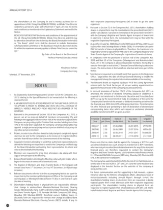 the shareholders of the Company be and is hereby accorded for re- their respective Depository Participants (DP) in order to get the same
appointment of Mr. Chirag Patel (DIN:00199006) as Whole-Time Director registered.
st
& CEO for a period of 3 years with effect from 1 April, 2014 on the terms 11. Pursuant to Section 72 of the Companies Act, 2013, shareholders holding
and conditions as mentioned in the Explanatory Statement annexed to the shares in physical form may file nomination in the prescribed Form SH-13
Notice. andforcancellation/variationinnominationintheprescribedFormSH-14
RESOLVED FURTHER THAT the terms and conditions of the appointment of with the Company's Registrar and Transfer Agent. In respect of shares held
the Mr. Chirag Patel (DIN:00199006), Whole-Time Director and CEO may in electronic / demat form, the nomination form may be filed with the
bealteredorvariedfromtimetotimebytheBoard(hereinafterreferredto respectiveDepositoryParticipant.
thas “the Board” which term shall be deemed to include Nomination 12. As per the Circular No. MRD/Dop/Cir-05/2009 dated 20 May, 2009 issued
&Remuneration Committee of the Board) as it may in its discretion deems by Securities and Exchange Board of India (SEBI), it is mandatory to quote
fitwithinthemaximumamountpayabletoWhole-TimeDirectorunderthe PAN for transfer of shares in physical form. Therefore, the transferee (s) is
Act.” required to furnish a copy of their PAN card to the Company/Registrar and
By Order of the Board of the Directors of ShareTransferAgentoftheCompanyforregistrationoftransferofshares.
Plethico Pharmaceuticals Limited 13. In compliance with the provisions of section 108 of the Companies Act,
2013 and Rule 20 of the Companies (Management and Administration)
Rules, 2014, the Company is pleased to provide members, the facility to
st
exercise their right to vote at the 21 Annual General Meeting by electronic
Khushboo Kothari means. The instructions in this behalf are attached and forms part of this
Notice.Company Secretary
th
14. Members are requested to preferably send their queries to the RegisteredMumbai,27 November,2014
Office 7 days before the date of Annual General Meeting to enable the
managementtokeeptherequiredinformationavailableatthemeeting.
15. The Relevant details as required by clause 49 of the Listing Agreement
entered with the Stock Exchanges, of person seeking appointment/re-
appointmentasDirectoroftheCompanyareannexedhereto.
16. In terms of provisions of Section 125(3) of the Companies Act, 2013, as
amended, the amount of dividend remaining unpaid or unclaimed is1. An Explanatory Statement pursuant to Section 102 of the Companies Act,
required to be transferred to the Investor Education and Protection Fund2013, relating to the Special Business to be transacted at the Meeting is
(IEPF) set up by the Government of India. In compliance of the same theannexedhereto
Companyhas transferredtheamountof dividendremainingunclaimedfor
2. A MEMBER ENTITLED TO ATTEND AND VOTE AT THE MEETING IS ENTITLED the financial year 2005-06 to IEPF within prescribed time. The information
TO APPOINT A PROXY TO ATTEND AND VOTE ON A POLL INSTEAD OF for other financial year pertaining to date of declaration of dividend and
HIMSELF / HERSELF AND SUCH PROXY NEED NOT BE A MEMBER OF THE corresponding dates after which such unpaid or unclaimed dividends
COMPANY. wouldbetransferredtoIEPFaregivenasunder:
3. Pursuant to the provision of Section 105 of the Companies Act, 2013, a
person can act as proxy on behalf of members not exceeding fifty and
holdingintheaggregatenotmorethan10%ofthetotalsharecapitalofthe
Company carrying voting rights. Provided that member holding more than
10% of the total share capital of the Company carrying voting rights may
appoint a single person as proxy and such person shall not act as proxy for
anyotherpersonormember.
4. Proxies,inordertobeeffectiveshouldbedulystamped,completed,signed
and must be sent to the Company so as to receive at its registered office
notlaterthan48hoursbeforethecommencementofthemeeting.
5. Corporate members intending to send their authorized representatives to Please note that no claim shall lie against the Company or IEPF for such
attend the Meeting are requested to send to the Company a certified copy unclaimed dividend once such amount is transferred to IEPF. Members,
of the Board Resolution authorizing their representative to attend and whohavenotyetencashedtheirdividendwarrantsforanyoftheaforesaid
voteontheirbehalfattheMeeting. financial years, are therefore requested to contact the Company's
Registrar and Share Transfer Agents, M/s Link Intime India Private Limited,6. Members are requested to bring their attendance slip along with their
C-13, Pannalal Silk Mills Compound, LBS Marg, Bhandup (W), Mumbai-400copyofannualreporttotheMeeting.
078,attheearliestforrevalidation.
7. IncaseofjointholdersattendingtheMeeting,onlysuchjointholderwhois
The Company has submitted with the MCA the List of Un-Paid Dividends ashigherintheorderofnameswillbeentitledtovote.
th
on the date of the last AGM i.e. 28 June, 2013 and the same has been also
8. The Register of Members and Share Transfer Books of the Company will
displayed in the Investor Section on the web-site of the company atth th
remain close from 17 December, 2014 to 19 December, 2014 (both days
www.plethico.com.
inclusive).
For faster communication and for supporting in full measure, a green
9. Relevant documents referred to in the accompanying Notice are open for
initiative taken by the Ministry of Corporate Affairs, allowing services of
inspection by the members at the Registered Office of the Company on all
notice/documents including Annual Report through e-mail, the
workingdays i.e.Monday to Friday between11.00a.m.and 1.00p.m.upto
shareholders holding shares in electronic form are requested to kindly
thedateofmeeting.
register/update their e-mail addresses with their respective depository
10. Shareholders holding shares in physical form are requested to intimate participants. The shareholders holding shares in physical form are
their change in address/Bank Mandate/National Electronic Clearing requested to register/update their email addresses with M/s Link Intime
Service (NECS) details, if any, to M/s Link Intime India Private Ltd., Registrar IndiaPrivateLimited,RegistrarandShareTransferAgentoftheCompany.
and Share Transfer Agent, C-13, Pannalal Silk Mills Compound, LBS Marg,
Bhandup (W) Mumbai-400078. Beneficial owners holding shares in
electronic form are requested to intimate their change in address/Bank
Mandate/National Electronic Clearing Service (NECS) details, if any, to
02
NOTES
2006-07 2.50 27.06.2008 26.07.2015 29702.50
2007-08 2.50 26.06.2009 25.07.2016 60556.00
2008-09 2.50 30.06.2010 29.07.2017 103080.00
2009-10 2.50 28.09.2011 27.10.2018 24473.00
Financial
Year
Dividend
per Share
Date of
declaration
Due date
for Transfer
Unpaid/
Unclaimed
Amount in `
ANNUAL REPORT 2014
 