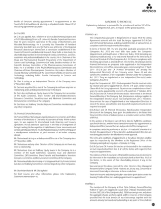 Profile of Directors seeking appointment / re-appointment at the ANNEXURE TO THE NOTICE
Twenty First Annual General Meeting as stipulated under Clause 49 of
Explanatory statement in pursuant to the provisions of section 102 of the
theListingAgreementisasunder:
Companies Act, 2013 in respect to the special business
Dr.G.N.QAZI
ITEMNO.4&5
Dr. G.N.Qazi aged 68, has a Master's of Science (Biochemistry) degree and
The Company had, pursuant to the provisions of clause 49 of the Listing
a Ph.D. (Microbiology) from M.S. University Baroda, Gujarat and has more
Agreements entered with the Stock Exchanges, appointed Dr.G.N.Qazi
than 40 years research experience in the areas of Biochemistry and
and CA Pramod Shrivastava, as Independent Directors at various times, in
Microbial Biotechnology. He is currently Vice Chancellor of Hamdard
compliancewiththerequirementsoftheclause.
University, New Delhi and prior to that he was a Director of the Regional
In terms of Section 149, 152 and any other applicable provisions of theResearch Laboratory in Jammu Tawi, a constituent establishment of the
Companies Act, 2013 and read with rules under the CompaniesCouncil of Scientific and Industrial Research, New Delhi, a state body. He
(Appointment and Qualification of Directors) Rules, 2014 (including anyalsoholdslargenumberofmembershipsofvariouscommittees,societies,
statutory modification(s) or re-enactment thereof for the time being inacademies and professional bodies in the country. He is Chairman of the
force)and ScheduleIV of theCompanies Act,2013and incompliancewithDrugs and Pharmaceutical Research Programme of the Department of
the listing agreement as amended from time to time, Dr.G.N.Qazi and CAScience and Technology, Government of India, besides member of the
Pramod Shrivastava are proposed to be appointed as the IndependentScientific Advisory Committee of the Pharmacopoeia Commission of st
Director(s) for a term of five consecutive years commencing from 1 April,India. He is a Member of the AYUSH Pharmacopoeia Commission and
2014. Dr.G.N.Qazi and CA Pramod Shrivastava are already theChairman of Unani Pharmacopoeia Committee. He is also a Member of
Independent Director(s) of the Company under Clause 49 and alsoseveral Advisory Committees of the Government of India on Science and
satisfies the conditions of an Independent Director under the CompaniesTechnology including Public Private Partnership in Science and
Act, 2013. They are regularized as the Independent Director(s) underTechnology.
CompaniesAct,2013.
Dr. Qazi is acting as an independent Director of the Company since
nd As per the Companies Act, 2013, the Independent Director need not retire2 November,2006.
by rotation and can be appointed for 2 terms of 5 years. Under revised
Dr. Qazi and any other Directors of the Company do not have any inter se
Clause49of theListingAgreement,ifa person has completedmorethan 5
relationshipandisanIndependentDirectorintheBoard. st
years, he can be appointed for one term of 5 years from 1 October, 2014.
Dr. Qazi, does not hold any Equity shares in the Company. He is a member Dr.G.N.Qazi and CA Pramod Shrivastava would have retired at an Annual
of the Audit Committee, Share Transfer and Shareholders/Investors General Meeting of the Company. But, this provision no longer applies to
Grievance Committee, Securities Issue and Allotment Committee and the independent directors as per new Companies Act, 2013. Therefore,
RemunerationCommitteeoftheCompany. these are not the cases of appointment of new Independent Directors. In
view of the above, special notice and deposit of requisite amount are notDr. Qazi does not hold any Directorships and Committee memberships of
requiredtobepaid.anyotherCompanies.
Dr.G.N.Qazi and CA Pramod Shrivastava, Non-Executive Independent
Directors of the Company, have given the declaration to the Board that
CA.PramodKishoreShrivastava
they meet the criteria of independence as provided under section 149(6)
CA Pramod Kishore Shrivastava is a post graduate in economics and Fellow oftheAct.
member of the Institute of Chartered Accountants of India. Within a short
In the opinion of the Board, each of these director fulfill the conditions
span, he was exposed to international trade financing and treasury
specified in the Act and the Rules framed thereunder for appointment as
operations. He has extensive experience in the field of arrangement of
IndependentDirectorsandtheyareindependentofthemanagement.
foreign Funding. He has expertise in trade finance, forex, investments and
In compliance with the provisions of Section 149 read with Schedule IV ofvariousbankingoperations.Healsohasgoodexposuretothesettingupof
the Act, the appointment of these directors as Independent Directors area wholly-owned subsidiaries or joint ventures of an Indian company
nowbeingplacedbeforetheMembersfortheirapproval.abroad.
The terms and conditions of appointment of the above Directors shall beMr. Shrivastava is acting as an independent Director of the Company since
th
open for inspection by the Members at the Registered Office of the29 November,2006.
Companyduringallworkingdaysi.e.MondaytoFriday.
Mr. Shrivastava and any other Directors of the Company do not have any
Dr.G.N.Qazi and CA Pramod Shrivastava are interested in the resolutionsinterserelationship.
set out respectively at Item Nos. 4 & 5 of the Notice with regard to their
Mr. Shrivastava, does not hold any Equity shares in the Company. He is a
respectiveappointments.
member of the Audit Committee, Securities issue and allotment
TherelativesofDr.G.N.QaziandCAPramodShrivastavamaybedeemedtoCommittee, QIP Committee, Share Transfer and Shareholders/ Investors
be interested in the resolutions set out respectively at Item Nos. 4 & 5 ofGrievancecommitteeandRemunerationCommitteeoftheCompany.
the Notice, to the extent of their shareholding interest, if any, in the
Mr. Shrivastava holds directorship in M/s Agarwal Real City Private Limited
Company.
butdoesnotholdanyCommittee'smembershipsofanyotherCompanies.
Save and except the above, none of the other Directors / Key Managerial
Personnel of the Company / their relatives are, in any way, concerned or
Mr.ShashikantPatel& Mr.ChiragPatel interested,financiallyorotherwise,intheseresolutions.
For brief resume and other information, please refer Explanatory Their brief resume and other particulars have been given above under the
Statementannexedthereto. heading'ProfileofDirectorsseekingappointment/re-appointment'
ITEMNO.6
The members of the Company at their Extra-Ordinary General Meeting
th
held on 5 April, 2013 approved by way of an Ordinary Resolution under
Section 293(1)(d) of the Companies Act, 1956 borrowings over and above
the aggregate of paid up share capital and free reserves of the Company
provided that the total amount of such borrowings together with the
amounts already borrowed and outstanding at any point of time shall not
03
 