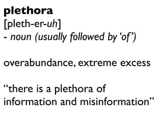 plethora
[pleth-er-uh]
- noun (usually followed by ‘of ’)

overabundance, extreme excess

“there is a plethora of
information and misinformation”
 