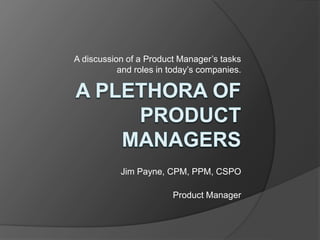 A discussion of a Product Manager’s tasks 
and roles in today’s companies. 
Jim Payne, CPM, PPM, CSPO 
Product Manager 
 