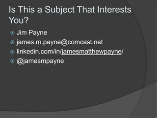 Is This a Subject That Interests 
You? 
 Jim Payne 
 james.m.payne@comcast.net 
 linkedin.com/in/jamesmatthewpayne/ 
 @jamesmpayne 
