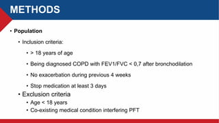 METHODS
• Population
• Inclusion criteria:
• > 18 years of age
• Being diagnosed COPD with FEV1/FVC < 0,7 after bronchodilation
• No exacerbation during previous 4 weeks
• Stop medication at least 3 days
• Exclusion criteria
• Age < 18 years
• Co-existing medical condition interfering PFT
 