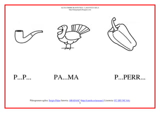 ALTZA HERRI IKASTETXEA –LAGUNTZA GELA
                                               http://margarigela.blogspot.com




P...P...                       PA...MA                                                       P...PERR...


       Piktogramen egilea: Sergio Palao Jatorria: ARASAAC (http://catedu.es/arasaac/) Lizentzia: CC (BY-NC-SA)
                                                         5
 