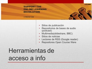• Sitios de publicación
• Repositorios de bases de audio
(podcast)
• Multimedia(slideshare, BBC)
• Sitios de noticias
• Lectores de RSS (Google reader)
• Repositores Open Course Ware

Herramientas de
acceso a info

 
