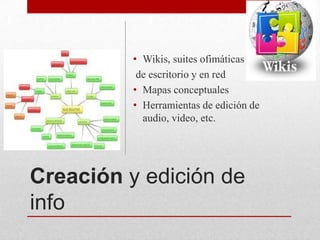 • Wikis, suites ofimáticas
de escritorio y en red
• Mapas conceptuales
• Herramientas de edición de
audio, video, etc.

Creación y edición de
info

 