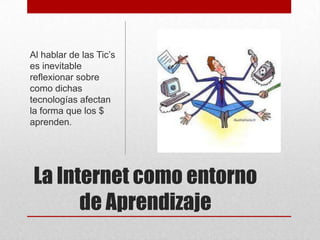 Al hablar de las Tic’s
es inevitable
reflexionar sobre
como dichas
tecnologías afectan
la forma que los $
aprenden.

La Internet como entorno
de Aprendizaje

 