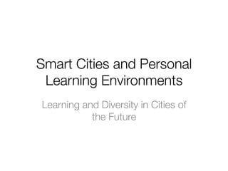 Smart Cities and Personal
Learning Environments
Learning and Diversity in Cities of
the Future
 