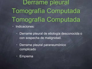 Derrame pleural Tomografía Computada Tomografía Computada Indicaciones: Derrame pleural de etiología desconocida o con sospecha de malignidad. Derrame pleural paraneumónico complicado Empiema 
