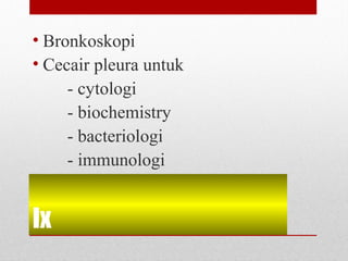 Ix
• Bronkoskopi
• Cecair pleura untuk
- cytologi
- biochemistry
- bacteriologi
- immunologi
 