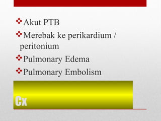 Cx
Akut PTB
Merebak ke perikardium /
peritonium
Pulmonary Edema
Pulmonary Embolism
 