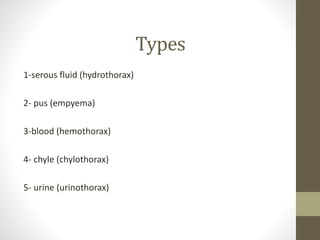 Types
1-serous fluid (hydrothorax)
2- pus (empyema)
3-blood (hemothorax)
4- chyle (chylothorax)
5- urine (urinothorax)
 