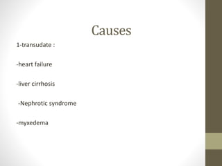 Causes
1-transudate :
-heart failure
-liver cirrhosis
-Nephrotic syndrome
-myxedema
 