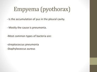 Empyema (pyothorax)
- Is the accumulation of pus in the pleural cavity.
- Mostly the cause is pneumonia.
-Most common types of bacteria are:
-streptococcus pneumonia
-Staphylococcus aureus
 