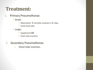 Treatment:
1. Primary Pneumothorax:
Small :
 Observation  normally resolved in 10 days.
 Small chest tube.
Large:
 Supplement O2.
 Chest tube insertion.
2. Secondary Pneumothorax:
 Chest tube insertion.
 