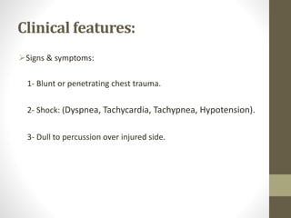 Clinical features:
Signs & symptoms:
1- Blunt or penetrating chest trauma.
2- Shock: (Dyspnea, Tachycardia, Tachypnea, Hypotension).
3- Dull to percussion over injured side.
 