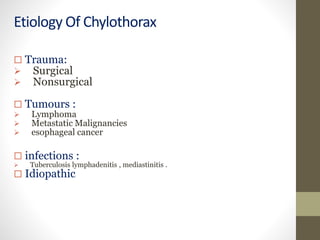 Etiology Of Chylothorax
 Trauma:
 Surgical
 Nonsurgical
 Tumours :
 Lymphoma
 Metastatic Malignancies
 esophageal cancer
 infections :
 Tuberculosis lymphadenitis , mediastinitis .
 Idiopathic
 