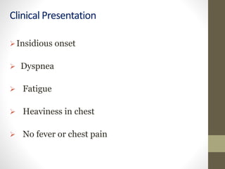 Clinical Presentation
Insidious onset
 Dyspnea
 Fatigue
 Heaviness in chest
 No fever or chest pain
 