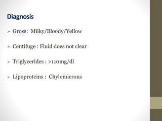 Diagnosis
 Gross: Milky/Bloody/Yellow
 Centifuge : Fluid does not clear
 Triglycerides : >110mg/dl
 Lipoproteins : Chylomicrons
 