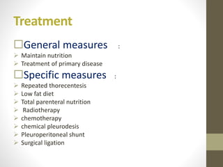Treatment
General measures :
 Maintain nutrition
 Treatment of primary disease
Specific measures :
 Repeated thorecentesis
 Low fat diet
 Total parenteral nutrition
 Radiotherapy
 chemotherapy
 chemical pleurodesis
 Pleuroperitoneal shunt
 Surgical ligation
 