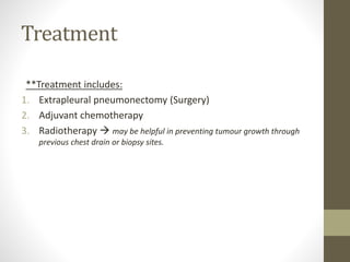 Treatment
**Treatment includes:
1. Extrapleural pneumonectomy (Surgery)
2. Adjuvant chemotherapy
3. Radiotherapy  may be helpful in preventing tumour growth through
previous chest drain or biopsy sites.
 