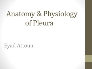 Anatomy & Physiology
of Pleura
Eyad Attoun
 