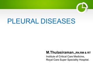 PLEURAL DISEASES
M.Thulasiraman.,RN,RM & RT
Institute of Critical Care Medicine,
Royal Care Super Speciality Hospital.
 