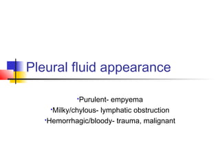 Pleural fluid appearance
Purulent- empyema
Milky/chylous- lymphatic obstruction
Hemorrhagic/bloody- trauma, malignant
 