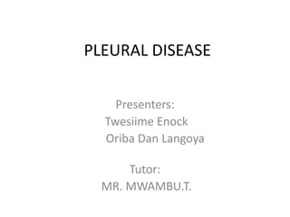 PLEURAL DISEASE
Presenters:
Twesiime Enock
Oriba Dan Langoya
Tutor:
MR. MWAMBU.T.
 