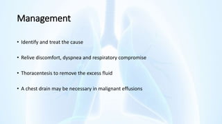 Management
• Identify and treat the cause
• Relive discomfort, dyspnea and respiratory compromise
• Thoracentesis to remove the excess fluid
• A chest drain may be necessary in malignant effusions
 