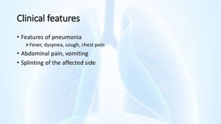 Clinical features
• Features of pneumonia
Fever, dyspnea, cough, chest pain
• Abdominal pain, vomiting
• Splinting of the affected side
 