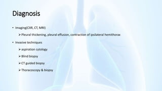 Diagnosis
• Imaging(CXR, CT, MRI)
Pleural thickening, pleural effusion, contraction of ipsilateral hemithorax
• Invasive techniques
aspiration cytology
Blind biopsy
CT guided biopsy
Thoracoscopy & biopsy
 