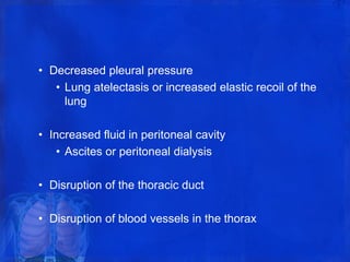 • Decreased pleural pressure
• Lung atelectasis or increased elastic recoil of the
lung
• Increased fluid in peritoneal cavity
• Ascites or peritoneal dialysis
• Disruption of the thoracic duct
• Disruption of blood vessels in the thorax
 