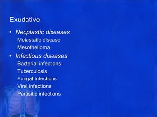 Exudative
• Neoplastic diseases
Metastatic disease
Mesothelioma
• Infectious diseases
Bacterial infections
Tuberculosis
Fungal infections
Viral infections
Parasitic infections
 
