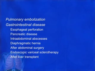 Pulmonary embolization
Gastrointestinal disease
Esophageal perforation
Pancreatic disease
Intraabdominal abscesses
Diaphragmatic hernia
After abdominal surgery
Endoscopic variceal sclerotherapy
After liver transplant
 